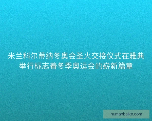 米兰科尔蒂纳冬奥会圣火交接仪式在雅典举行标志着冬季奥运会的崭新篇章